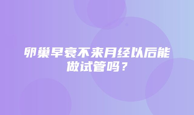 卵巢早衰不来月经以后能做试管吗？