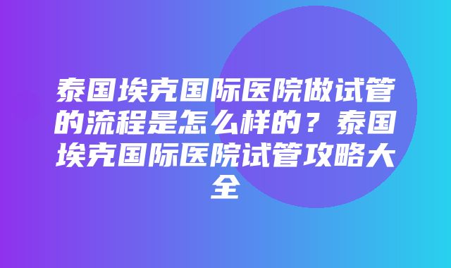 泰国埃克国际医院做试管的流程是怎么样的？泰国埃克国际医院试管攻略大全