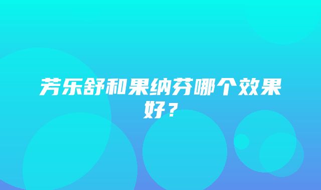 芳乐舒和果纳芬哪个效果好？