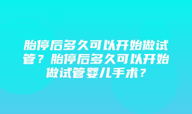 胎停后多久可以开始做试管？胎停后多久可以开始做试管婴儿手术？