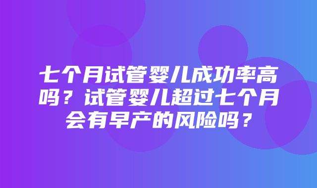 七个月试管婴儿成功率高吗？试管婴儿超过七个月会有早产的风险吗？