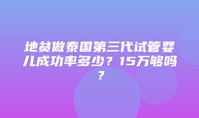 地贫做泰国第三代试管婴儿成功率多少？15万够吗？