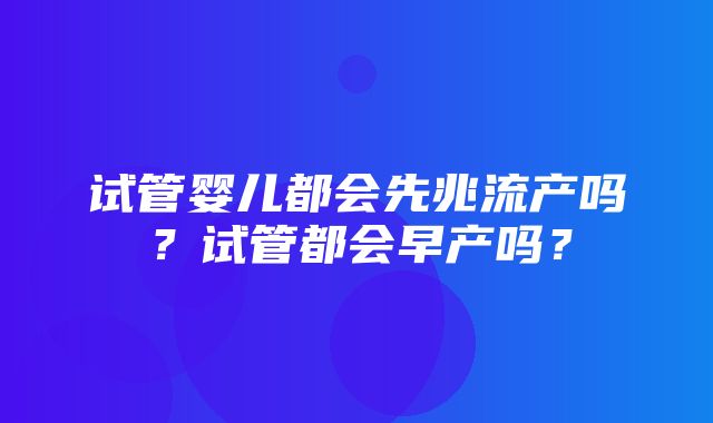 试管婴儿都会先兆流产吗？试管都会早产吗？