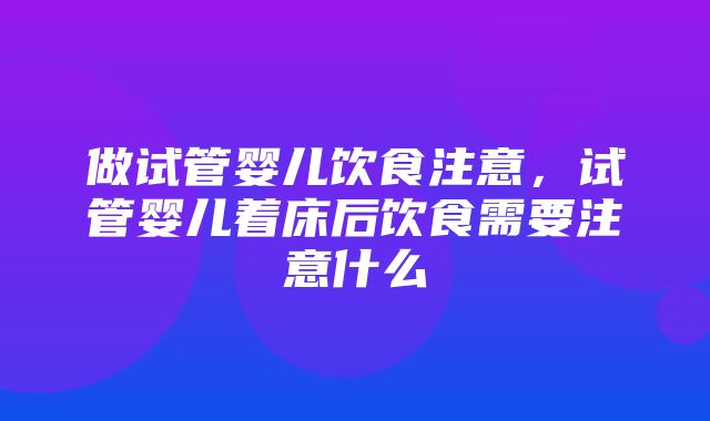 做试管婴儿饮食注意，试管婴儿着床后饮食需要注意什么