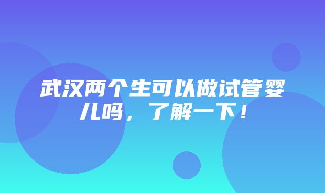 武汉两个生可以做试管婴儿吗，了解一下！