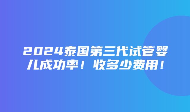 2024泰国第三代试管婴儿成功率！收多少费用！