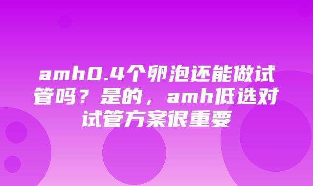 amh0.4个卵泡还能做试管吗？是的，amh低选对试管方案很重要