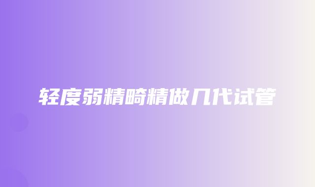 轻度弱精畸精做几代试管