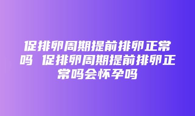 促排卵周期提前排卵正常吗 促排卵周期提前排卵正常吗会怀孕吗