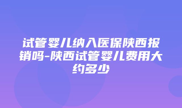 试管婴儿纳入医保陕西报销吗-陕西试管婴儿费用大约多少