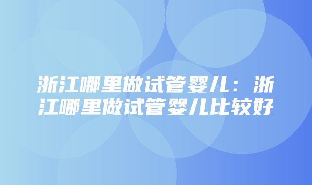 浙江哪里做试管婴儿：浙江哪里做试管婴儿比较好