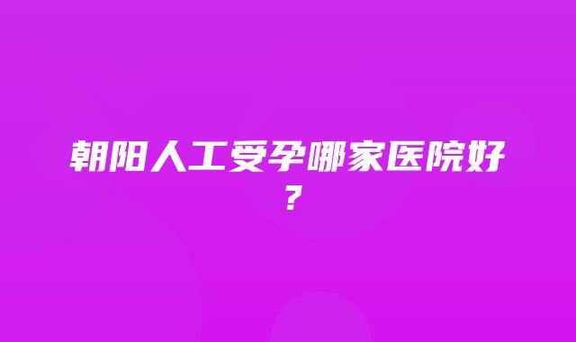 朝阳人工受孕哪家医院好？