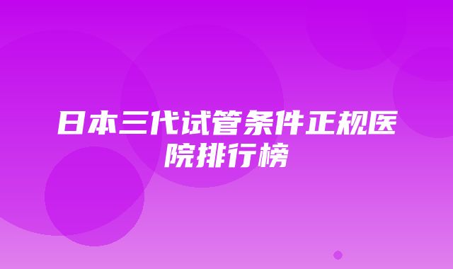 日本三代试管条件正规医院排行榜