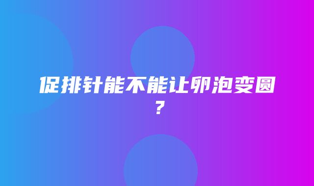 促排针能不能让卵泡变圆？