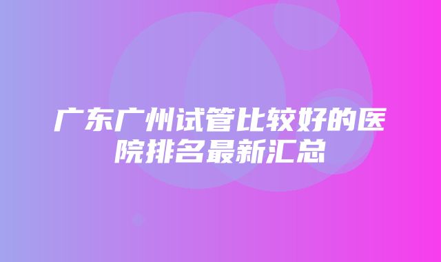 广东广州试管比较好的医院排名最新汇总