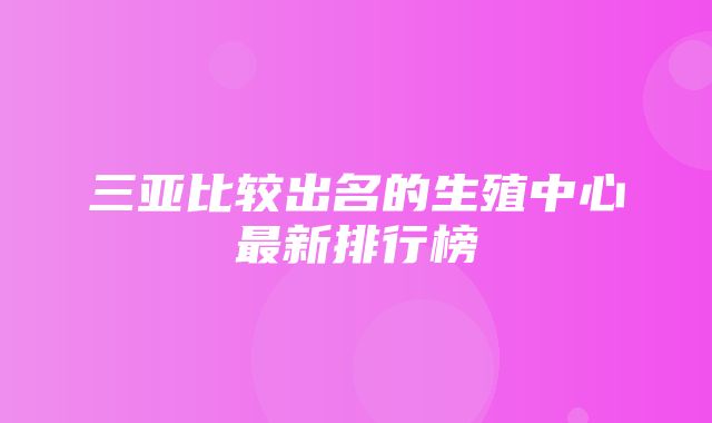 三亚比较出名的生殖中心最新排行榜