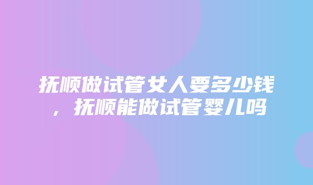 抚顺做试管女人要多少钱，抚顺能做试管婴儿吗