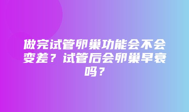 做完试管卵巢功能会不会变差？试管后会卵巢早衰吗？