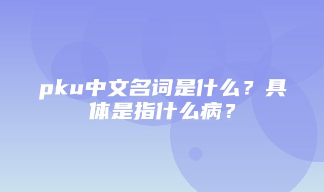 pku中文名词是什么？具体是指什么病？