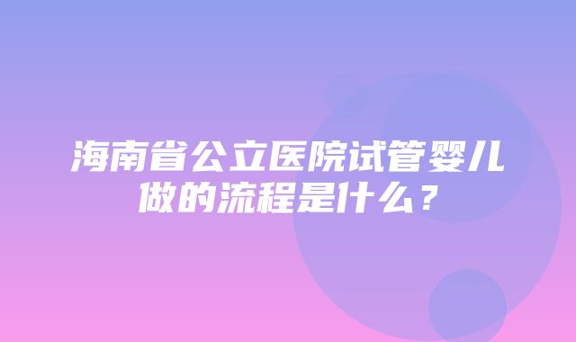 海南省公立医院试管婴儿做的流程是什么？