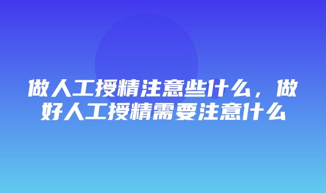 做人工授精注意些什么，做好人工授精需要注意什么