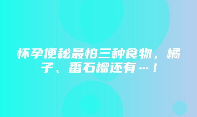 怀孕便秘最怕三种食物，橘子、番石榴还有…！