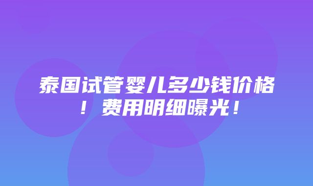 泰国试管婴儿多少钱价格！费用明细曝光！