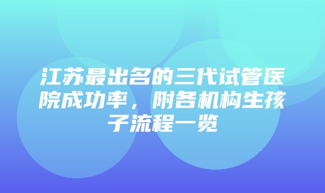 江苏最出名的三代试管医院成功率，附各机构生孩子流程一览