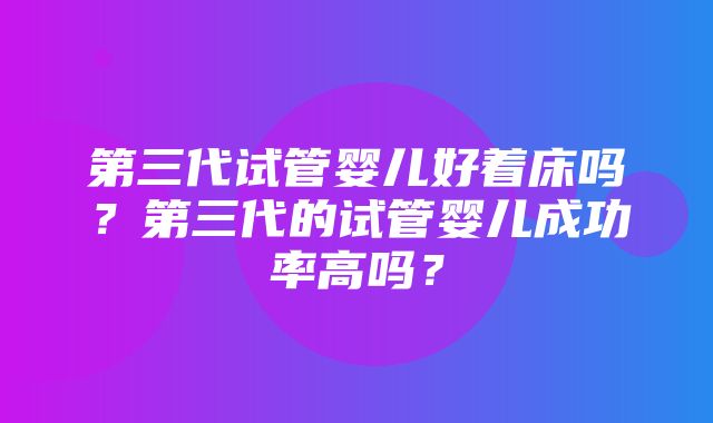 第三代试管婴儿好着床吗？第三代的试管婴儿成功率高吗？