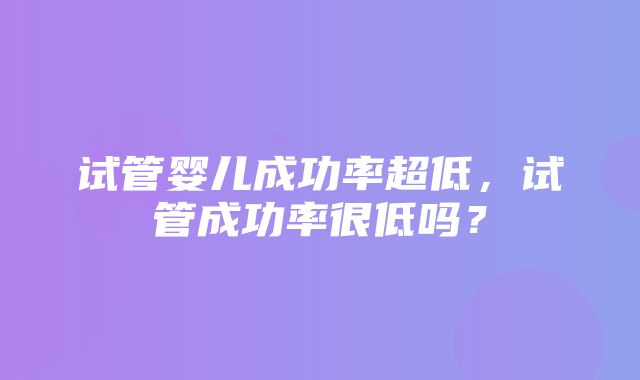 试管婴儿成功率超低，试管成功率很低吗？