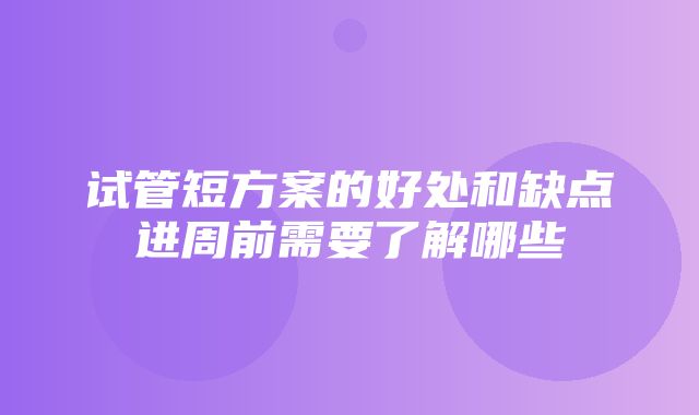 试管短方案的好处和缺点进周前需要了解哪些