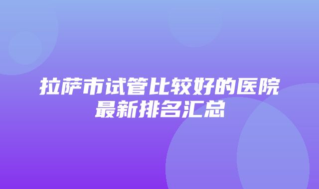 拉萨市试管比较好的医院最新排名汇总