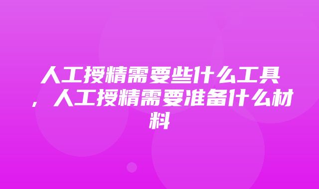 人工授精需要些什么工具，人工授精需要准备什么材料