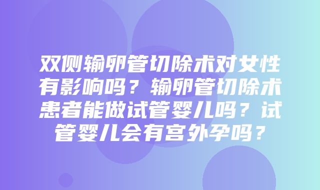 双侧输卵管切除术对女性有影响吗？输卵管切除术患者能做试管婴儿吗？试管婴儿会有宫外孕吗？