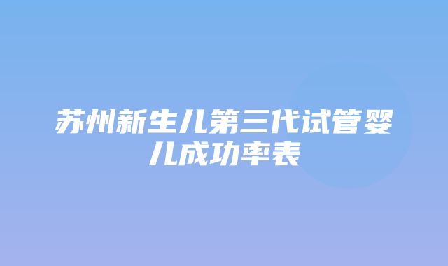 苏州新生儿第三代试管婴儿成功率表