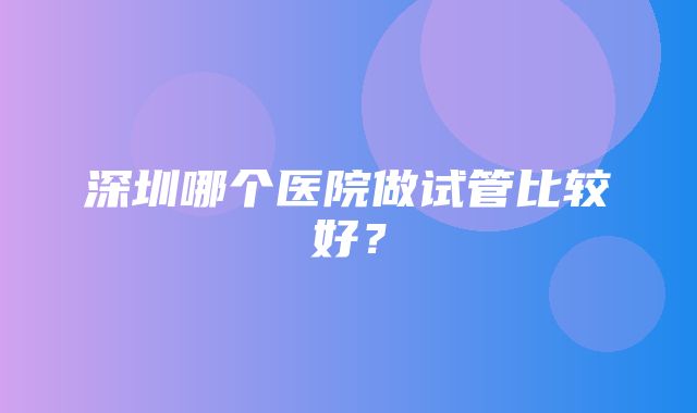 深圳哪个医院做试管比较好？