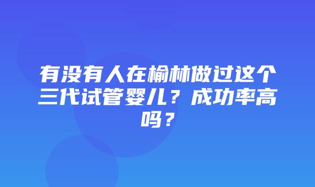 有没有人在榆林做过这个三代试管婴儿？成功率高吗？