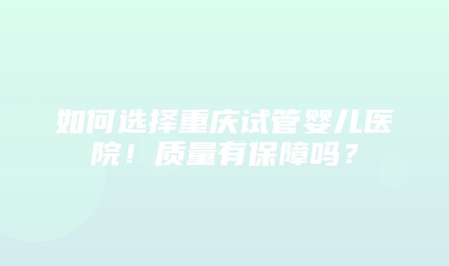 如何选择重庆试管婴儿医院！质量有保障吗？