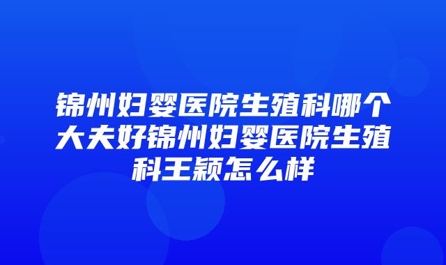 锦州妇婴医院生殖科哪个大夫好锦州妇婴医院生殖科王颖怎么样