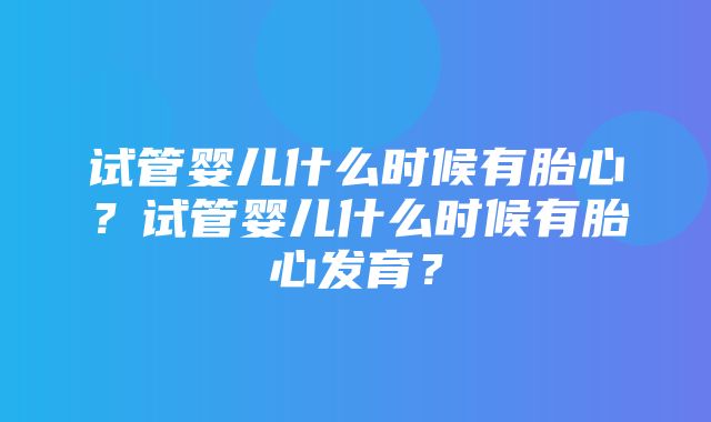 试管婴儿什么时候有胎心？试管婴儿什么时候有胎心发育？