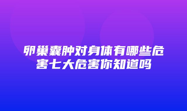 卵巢囊肿对身体有哪些危害七大危害你知道吗