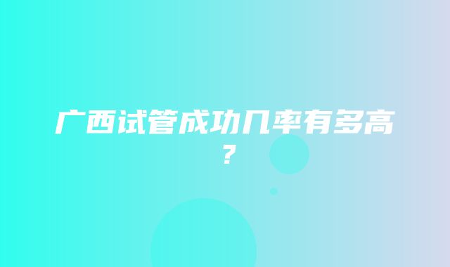 广西试管成功几率有多高？