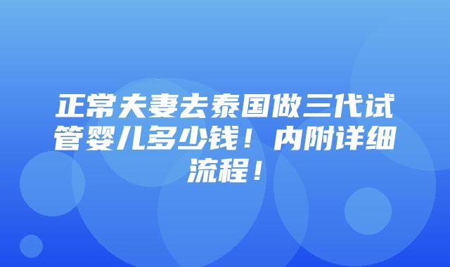 正常夫妻去泰国做三代试管婴儿多少钱！内附详细流程！