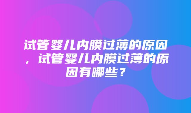 试管婴儿内膜过薄的原因，试管婴儿内膜过薄的原因有哪些？