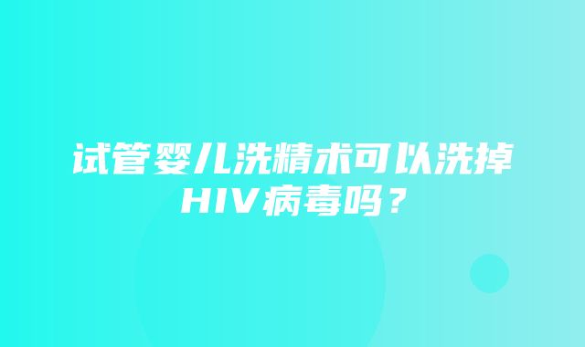 试管婴儿洗精术可以洗掉HIV病毒吗？