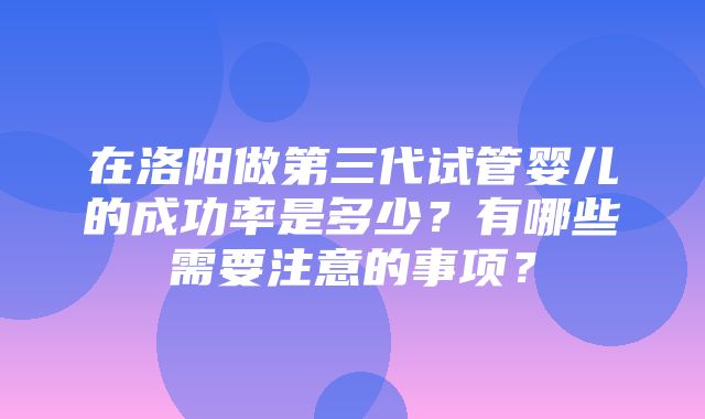 在洛阳做第三代试管婴儿的成功率是多少？有哪些需要注意的事项？