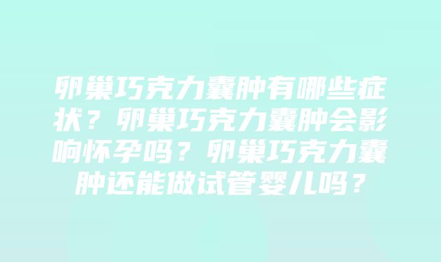 卵巢巧克力囊肿有哪些症状？卵巢巧克力囊肿会影响怀孕吗？卵巢巧克力囊肿还能做试管婴儿吗？