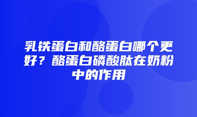 乳铁蛋白和酪蛋白哪个更好？酪蛋白磷酸肽在奶粉中的作用