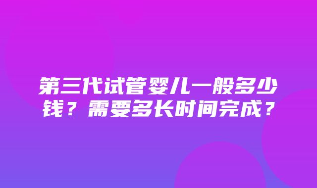 第三代试管婴儿一般多少钱？需要多长时间完成？