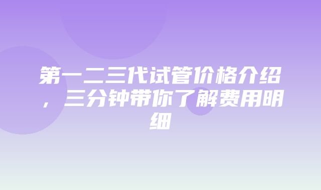 第一二三代试管价格介绍，三分钟带你了解费用明细